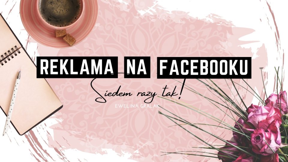 Facebook jako narzędzie reklamy – 7 razy tak!